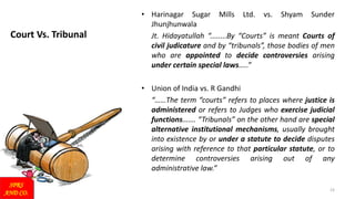 Court Vs. Tribunal
• Harinagar Sugar Mills Ltd. vs. Shyam Sunder
Jhunjhunwala
Jt. Hidayatullah “........By “Courts” is meant Courts of
civil judicature and by “tribunals”, those bodies of men
who are appointed to decide controversies arising
under certain special laws…..”
• Union of India vs. R Gandhi
“……The term “courts” refers to places where justice is
administered or refers to Judges who exercise judicial
functions……. “Tribunals” on the other hand are special
alternative institutional mechanisms, usually brought
into existence by or under a statute to decide disputes
arising with reference to that particular statute, or to
determine controversies arising out of any
administrative law.”
SPRS
AND CO.
23
 