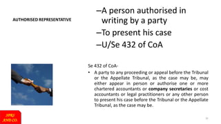 AUTHORISED REPRESENTATIVE
–A person authorised in
writing by a party
–To present his case
–U/Se 432 of CoA
Se 432 of CoA-
• A party to any proceeding or appeal before the Tribunal
or the Appellate Tribunal, as the case may be, may
either appear in person or authorise one or more
chartered accountants or company secretaries or cost
accountants or legal practitioners or any other person
to present his case before the Tribunal or the Appellate
Tribunal, as the case may be.
SPRS
AND CO.
32
 