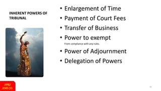 • Enlargement of Time
• Payment of Court Fees
• Transfer of Business
• Power to exempt
From compliance with any rules.
• Power of Adjournment
• Delegation of Powers
SPRS
AND CO.
45
INHERENT POWERS OF
TRIBUNAL
 