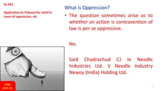 7
Se 241
Application to Tribunal for relief in
cases of oppression, etc
What is Oppression?
• The question sometimes arise as to
whether an action is contravention of
law is per se oppressive.
No.
Said Chadrachud CJ in Needle
Industries Ltd. V Needle Industry
Newey (India) Holding Ltd.
SPRS
AND CO.
 
