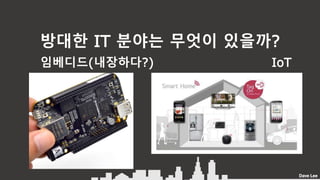 Dave Lee
방대한 IT 분야는 무엇이 있을까?
임베디드(내장하다?) IoT
 