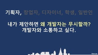 Dave Lee
기획자, 창업자, 디자이너, 학생, 일반인
내가 제안하면 왜 개발자는 무시할까?
개발자와 소통하고 싶다.
 