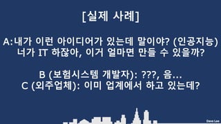 Dave Lee
[실제 사례]
A:내가 이런 아이디어가 있는데 말이야? (인공지능)
너가 IT 하잖아, 이거 얼마면 만들 수 있을까?
B (보험시스템 개발자): ???, 음...
C (외주업체): 이미 업계에서 하고 있는데?
 