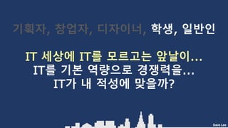 Dave Lee
기획자, 창업자, 디자이너, 학생, 일반인
IT 세상에 IT를 모르고는 앞날이...
IT를 기본 역량으로 경쟁력을...
IT가 내 적성에 맞을까?
 