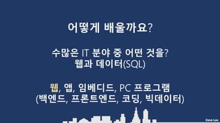 Dave Lee
어떻게 배울까요?
수많은 IT 분야 중 어떤 것을?
웹과 데이터(SQL)
웹, 앱, 임베디드, PC 프로그램
(백엔드, 프론트엔드, 코딩, 빅데이터)
 