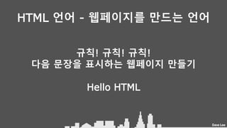 Dave Lee
HTML 언어 - 웹페이지를 만드는 언어
규칙! 규칙! 규칙!
다음 문장을 표시하는 웹페이지 만들기
Hello HTML
 