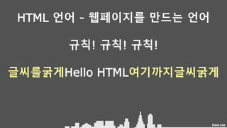Dave Lee
HTML 언어 - 웹페이지를 만드는 언어
규칙! 규칙! 규칙!
글씨를굵게Hello HTML여기까지글씨굵게
 