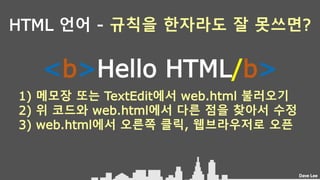 Dave Lee
HTML 언어 - 규칙을 한자라도 잘 못쓰면?
<b>Hello HTML/b>
1) 메모장 또는 TextEdit에서 web.html 불러오기
2) 위 코드와 web.html에서 다른 점을 찾아서 수정
3) web.html에서 오른쪽 클릭, 웹브라우저로 오픈
 