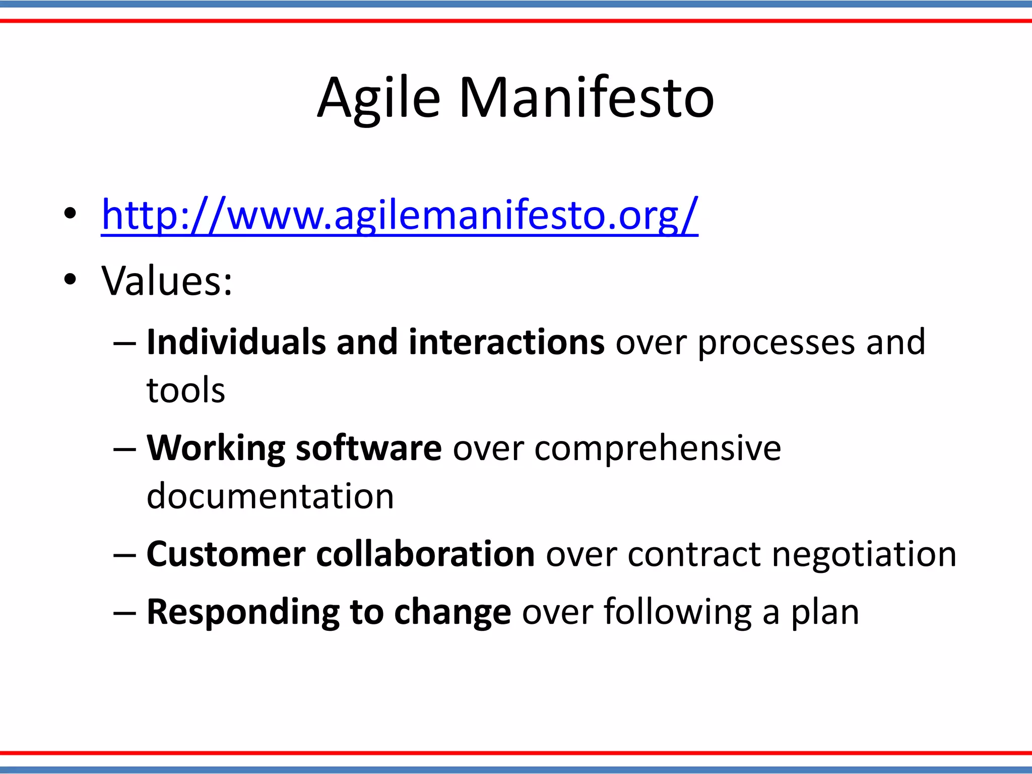Agile Manifesto
• http://www.agilemanifesto.org/
• Values:
– Individuals and interactions over processes and
tools
– Working software over comprehensive
documentation
– Customer collaboration over contract negotiation
– Responding to change over following a plan
 