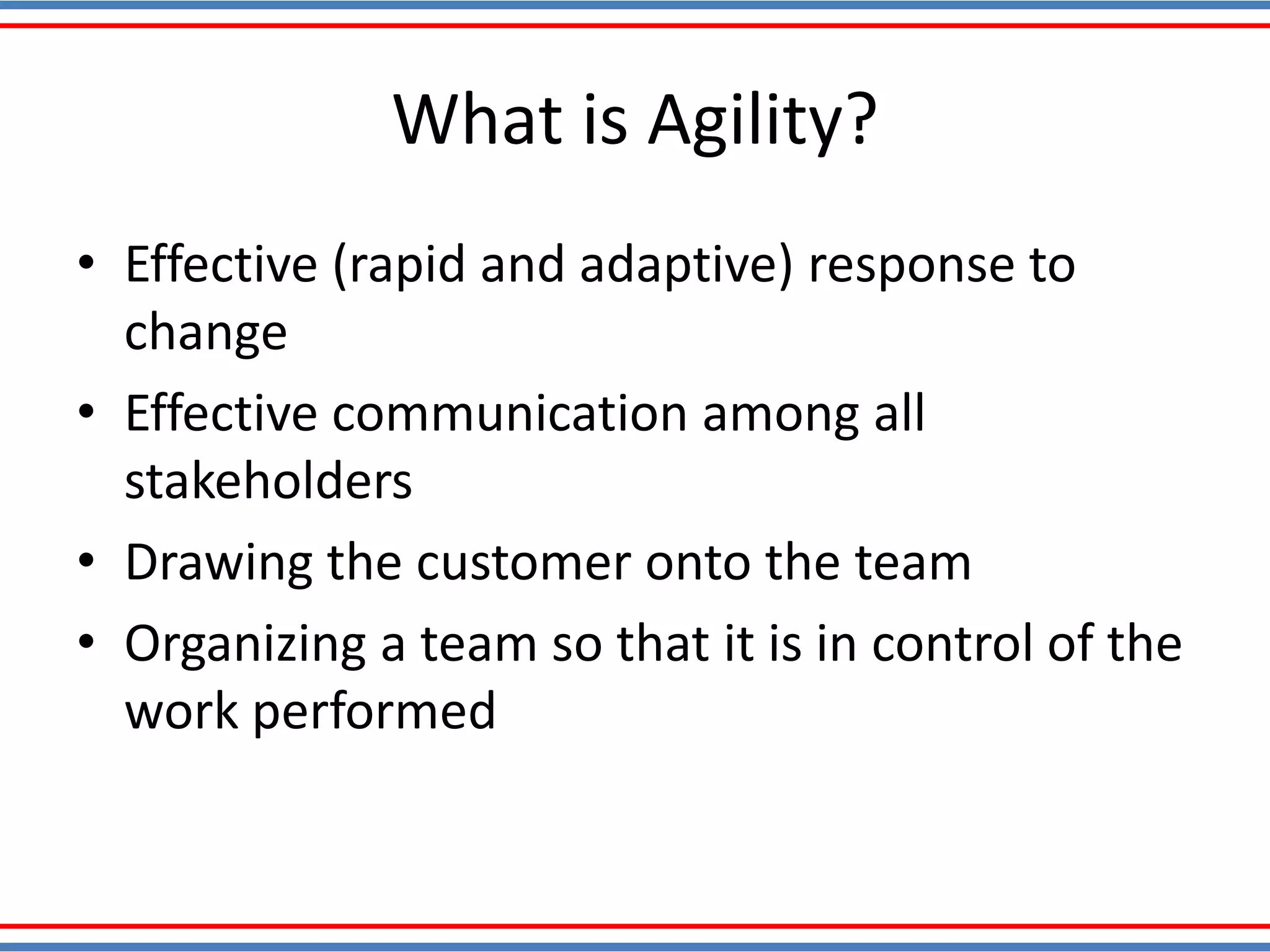 What is Agility?
• Effective (rapid and adaptive) response to
change
• Effective communication among all
stakeholders
• Drawing the customer onto the team
• Organizing a team so that it is in control of the
work performed
 