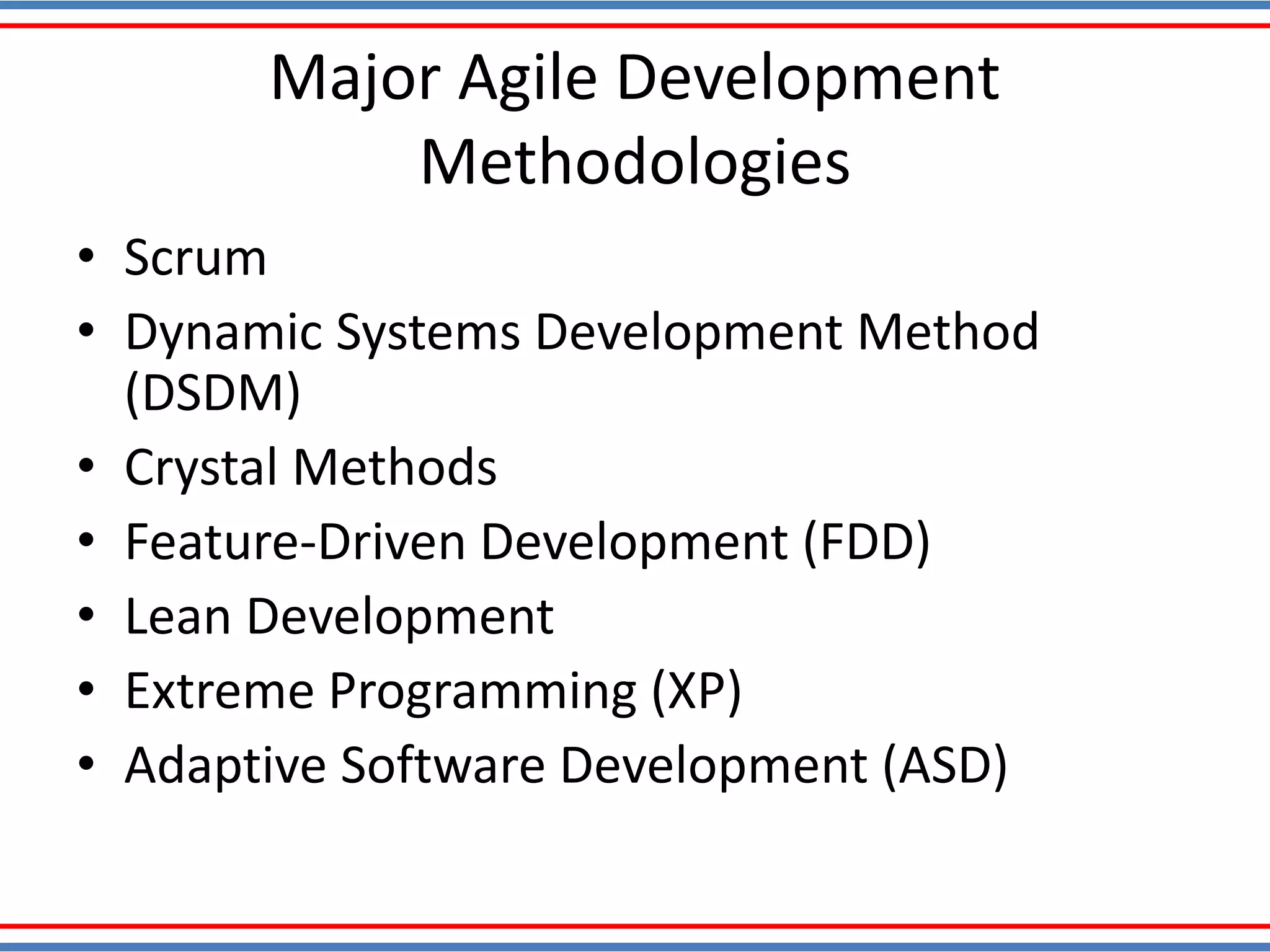 Major Agile Development
Methodologies
• Scrum
• Dynamic Systems Development Method
(DSDM)
• Crystal Methods
• Feature-Driven Development (FDD)
• Lean Development
• Extreme Programming (XP)
• Adaptive Software Development (ASD)
 