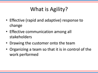 What is Agility?
• Effective (rapid and adaptive) response to
change
• Effective communication among all
stakeholders
• Drawing the customer onto the team
• Organizing a team so that it is in control of the
work performed
 