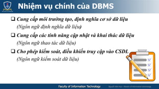 Nguyễn Mai Huy – Master of Information technology
 Cung cấp môi trường tạo, định nghĩa cơ sở dữ liệu
(Ngôn ngữ định nghĩa dữ liệu)
 Cung cấp các tính năng cập nhật và khai thác dữ liệu
(Ngôn ngữ thao tác dữ liệu)
 Cho phép kiểm soát, điều khiển truy cập vào CSDL
(Ngôn ngữ kiểm soát dữ liệu)
Nhiệm vụ chính của DBMS
 
