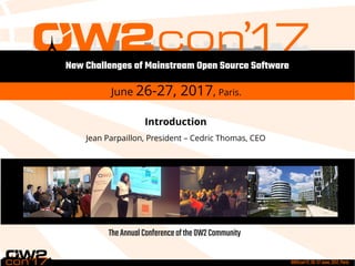 OW2con'17,26-27June,2017,Paris
TheAnnualConferenceoftheOW2Community
New Challenges of Mainstream Open Source Software
June 26-27, 2017, Paris.
Introduction
Jean Parpaillon, President – Cedric Thomas, CEO
 