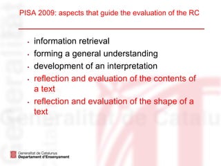 PISA 2009: aspects that guide the evaluation of the RC


 . information retrieval
 . forming a general understanding
 . development of an interpretation
 . reflection and evaluation of the contents of
   a text
 . reflection and evaluation of the shape of a
   text
 