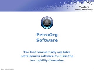 ©2014 Waters Corporation 1
PetroOrg
Software
The first commercially available
petroleomics software to utilise the
ion mobility dimension
 