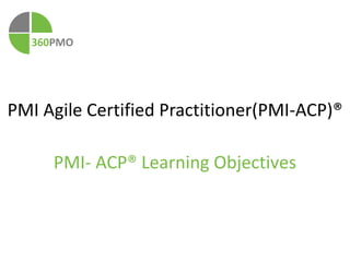 360PMO 
PMI Agile Certified Practitioner(PMI-ACP)® 
Learning Objectives 
By Aleem Khan MS, PMP, CSM, ACP 
 