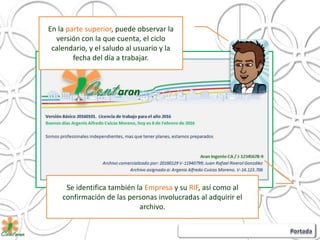 En la parte superior, puede observar la
versión con la que cuenta, el ciclo
calendario, y el saludo al usuario y la
fecha del día a trabajar.
Se identifica también la Empresa y su RIF, así como al
confirmación de las personas involucradas al adquirir el
archivo.
 