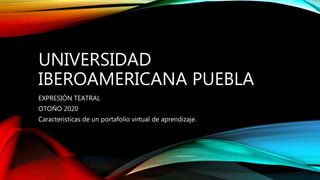 UNIVERSIDAD
IBEROAMERICANA PUEBLA
EXPRESIÓN TEATRAL
OTOÑO 2020
Características de un portafolio virtual de aprendizaje.
 