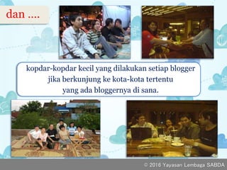 dan ….
v
kopdar-kopdar kecil yang dilakukan setiap blogger
jika berkunjung ke kota-kota tertentu
yang ada bloggernya di sana.
© 2016 Yayasan Lembaga SABDA
 