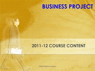 BUSINESS PROJECT




2011-12 COURSE CONTENT



  Pablo Peñalver Alonso   1
 