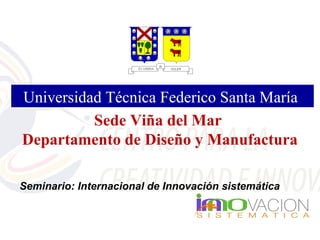 Universidad Técnica Federico Santa María
          Sede Viña del Mar
Departamento de Diseño y Manufactura

Seminario: Internacional de Innovación sistemática
 