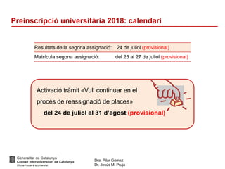 Dra. Pilar Gómez
Dr. Jesús M. Prujà
Preinscripció universitària 2018: calendari
Resultats de la segona assignació: 24 de juliol (provisional)
Matrícula segona assignació: del 25 al 27 de juliol (provisional)
Activació tràmit «Vull continuar en el
procés de reassignació de places»
del 24 de juliol al 31 d’agost (provisional)
 
