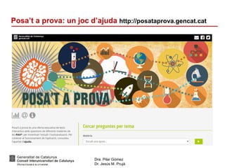 Dra. Pilar Gómez
Dr. Jesús M. Prujà
Posa’t a prova: un joc d’ajuda http://posataprova.gencat.cat
 