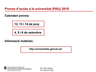 Dra. Pilar Gómez
Dr. Jesús M. Prujà
Proves d’accés a la universitat (PAU) 2018
Calendari proves:
12, 13 i 14 de juny
4, 5 i 6 de setembre
Informació matèries:
http://universitats.gencat.cat
 