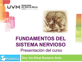 FUNDAMENTOS DEL
SISTEMA NERVIOSO
Dra. Iris Ethel Rentería Solís
Presentación del curso
 