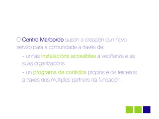 O Centro Marbordo supón a creación dun novo
servizo para a comunidade a través de:
  - unhas instalacións accesibles á veciñanza e as
  súas organizacións
  - un programa de contidos propios e de terceiros
  a través dos múltiples partners da fundación.
 