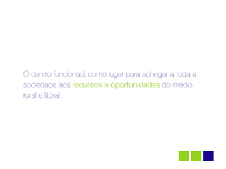 O centro funcionará como lugar para achegar a toda a
sociedade aos recursos e oportunidades do medio
rural e litoral.
 