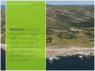 !




    Marbordo pretende a
    creación dun espazo
    multifuncional cunha
    concepción holística
    de cara á creación de
    valor en base aos
    recursos endóxenos
    do medio litoral.
 