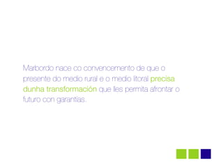 Marbordo nace co convencemento de que o
presente do medio rural e o medio litoral precisa
dunha transformación que lles permita afrontar o
futuro con garantías.
 