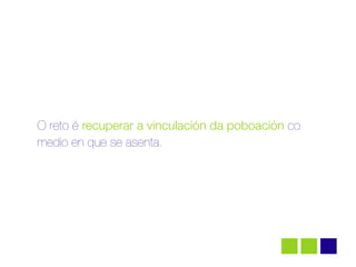O reto é recuperar a vinculación da poboación co
medio en que se asenta.
 