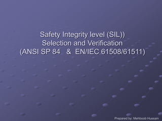 Safety Integrity level (SIL))
Selection and Verification
(ANSI SP 84 & EN/IEC 61508/61511)
Prepared by: Mehboob Hussain
 