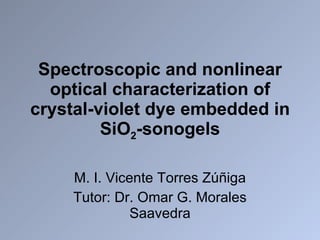 Spectroscopic and nonlinear optical characterization of crystal-violet dye embedded in SiO 2 -sonogels M. I. Vicente Torres Zúñiga Tutor: Dr. Omar G. Morales Saavedra 
