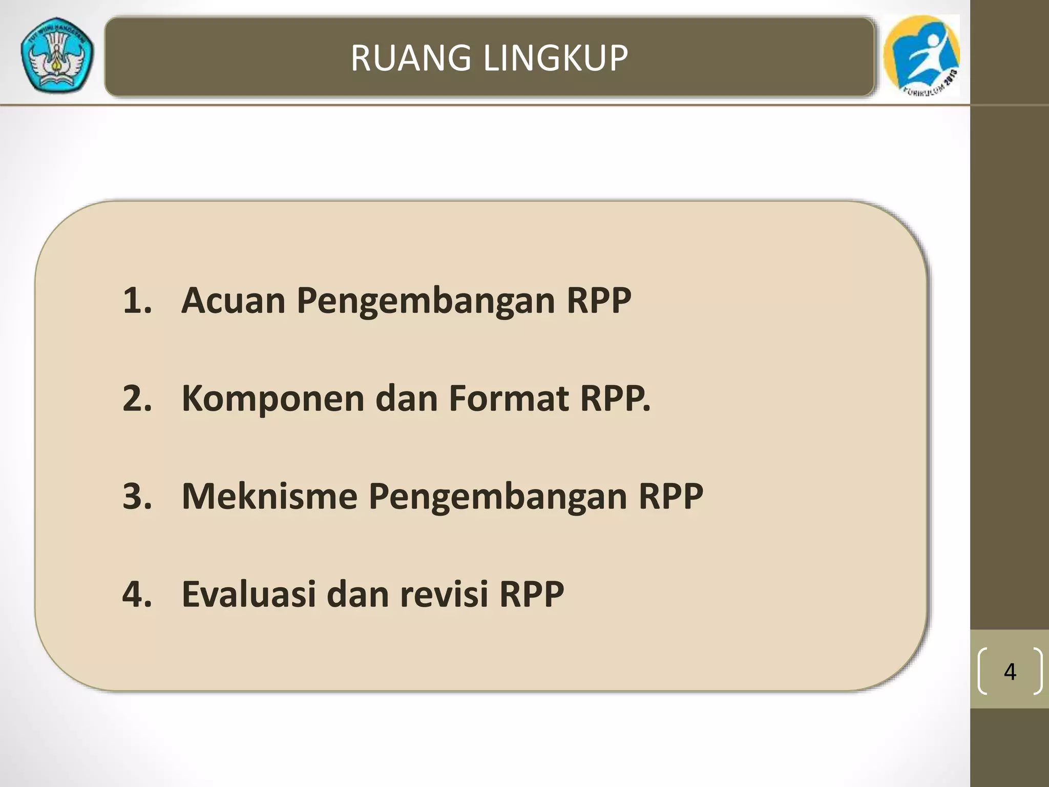 4 
RUANG LINGKUP 
1. Acuan Pengembangan RPP 
2. Komponen dan Format RPP. 
3. Meknisme Pengembangan RPP 
4. Evaluasi dan revisi RPP 
 