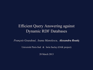 Efﬁcient Query Answering against
Dynamic RDF Databases
François Goasdoué, Ioana Manolescu, Alexandra Roati¸s
Université Paris-Sud & Inria Saclay (OAK project)
20 March 2013
 