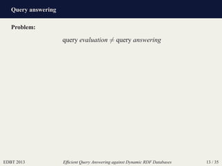 Query answering
EDBT 2013 Efﬁcient Query Answering against Dynamic RDF Databases 13 / 35
Problem:
query evaluation = query answering
 