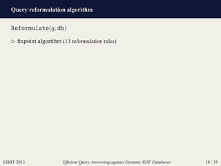 Query reformulation algorithm
EDBT 2013 Efﬁcient Query Answering against Dynamic RDF Databases 18 / 35
Reformulate(q, db)
⊲ ﬁxpoint algorithm (13 reformulation rules)
 