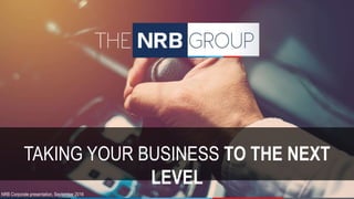 TAKING YOUR BUSINESS TO THE NEXT
LEVEL
NRB Corporate presentation, September 2016
 