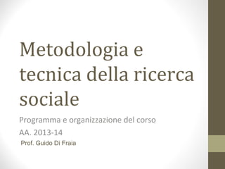 Metodologia e
tecnica della ricerca
sociale
Programma e organizzazione del corso
AA. 2013-14
Prof. Guido Di Fraia
 
