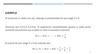 EJEMPLO
Si lanzamos un dado una vez, obtenga la probabilidad de que salga 2 o 5.
Tenemos que S={1,2,3,4,5,6}. Si asignamos probabilidades iguales a cada punto
muestral (asumiendo que el dado no esta truqueado) entonces:
El evento de que salga 2 o 5 es indicado por:
32
 