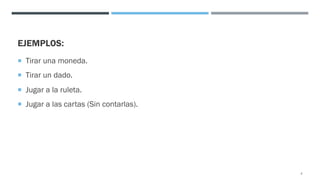 EJEMPLOS:
¡ Tirar una moneda.
¡ Tirar un dado.
¡ Jugar a la ruleta.
¡ Jugar a las cartas (Sin contarlas).
4
 