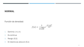 NORMAL
Función de densidad:
𝑓 𝑥 =
1
𝜎 2𝜋
𝑒
=
(<=E)"
"F"
1. Dominio: (-∞, ∞)
2. Es continua
3. Rango: (0,1]
4. El máximo se ubica en (0,1)
77
 