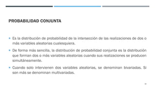PROBABILIDAD CONJUNTA
¡ Es la distribución de probabilidad de la intersección de las realizaciones de dos o
más variables aleatorias cualesquiera.
¡ De forma más sencilla, la distribución de probabilidad conjunta es la distribución
que forman dos o más variables aleatorias cuando sus realizaciones se producen
simultáneamente.
¡ Cuando solo intervienen dos variables aleatorias, se denominan bivariadas. Si
son más se denominan multivariadas.
89
 