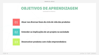 OBJETIVOS DE APRENDIZAGEM
Atuar nas diversas fases do ciclo de vida dos produtos
01
Entender as implicações de um projeto na sociedade
02
Desenvolver produtos com visão empreendedora
03
 