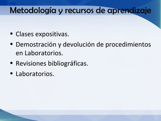 Metodología y recursos de aprendizaje

• Clases expositivas.
• Demostración y devolución de procedimientos
  en Laboratorios.
• Revisiones bibliográficas.
• Laboratorios.
 