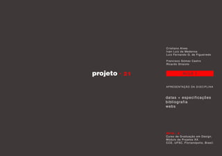 projeto AULA 1
A P R E S E N TAÇÃO DA D I S C I P L I N A
datas + especificações
bibliografia
webs
Cristiano Alves
Ivan Luiz de Medeiros
Luiz Fernando G. de Figueiredo
Francisco Gómez Castro
Ricardo Straioto
2015 . 2
Curso de Graduação em Design.
Módulo de Projetos XX.
CCE, UFSC. Florianópolis, Brasil.
 